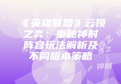 《英雄联盟》云顶之弈：重秘神射阵容玩法解析及不同版本策略