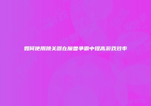 如何使用跳关器在魔兽争霸中提高游戏效率
