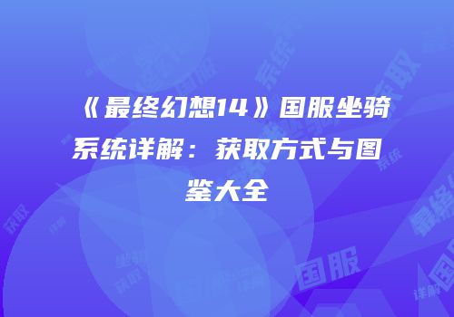 《最终幻想14》国服坐骑系统详解：获取方式与图鉴大全