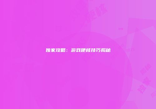 独家攻略：游戏硬核技巧揭秘