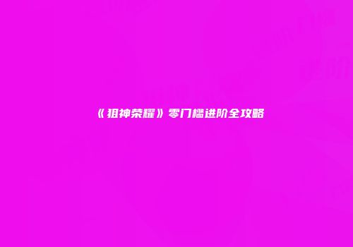 《狙神荣耀》零门槛进阶全攻略