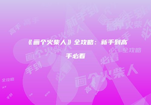 《画个火柴人》全攻略：新手到高手必看