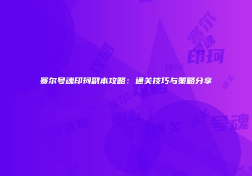 赛尔号魂印珂副本攻略：通关技巧与策略分享