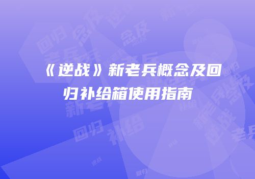《逆战》新老兵概念及回归补给箱使用指南