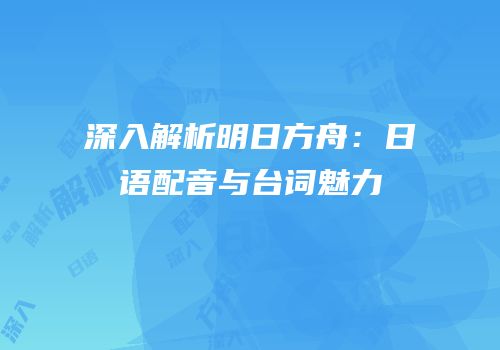 深入解析明日方舟：日语配音与台词魅力