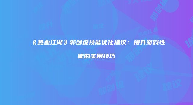 《热血江湖》邪剑级技能优化建议：提升游戏性能的实用技巧