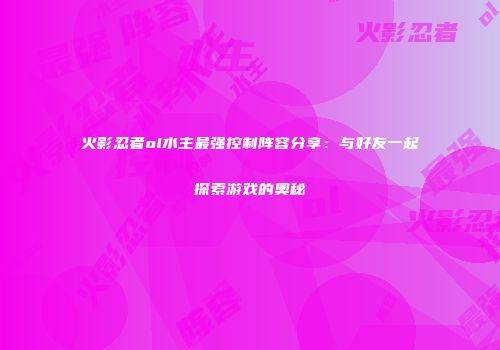 火影忍者ol水主最强控制阵容分享：与好友一起探索游戏的奥秘