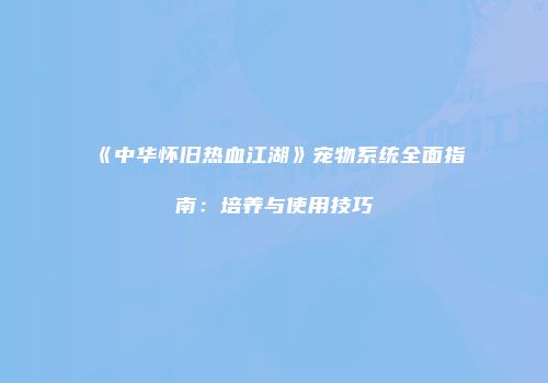《中华怀旧热血江湖》宠物系统全面指南：培养与使用技巧