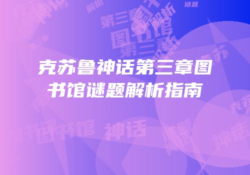 克苏鲁神话第三章图书馆谜题解析指南