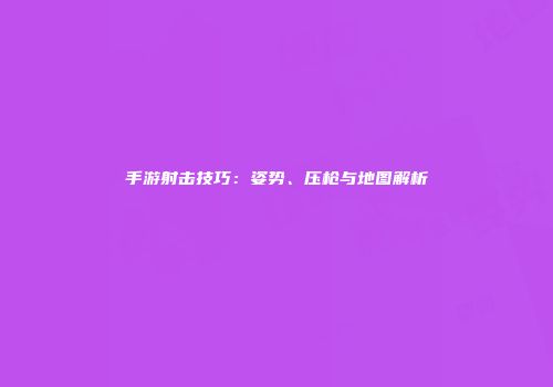 手游射击技巧：姿势、压枪与地图解析