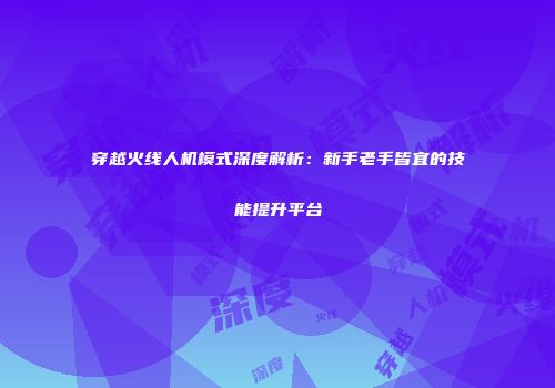 穿越火线人机模式深度解析：新手老手皆宜的技能提升平台