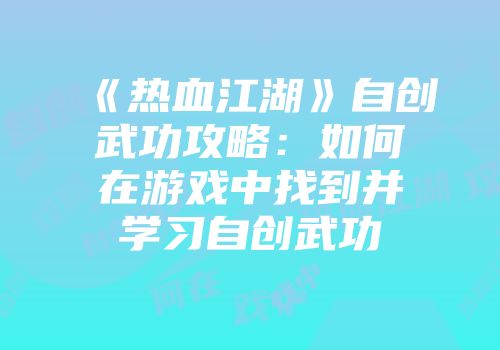 《热血江湖》自创武功攻略：如何在游戏中找到并学习自创武功