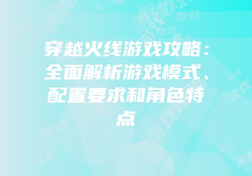 穿越火线游戏攻略：全面解析游戏模式、配置要求和角色特点