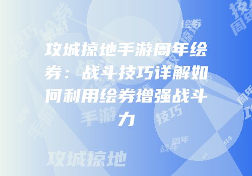 攻城掠地手游周年绘券：战斗技巧详解如何利用绘券增强战斗力