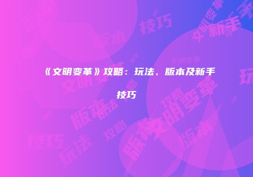 《文明变革》攻略：玩法、版本及新手技巧