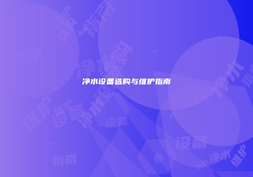 净水设备选购与维护指南