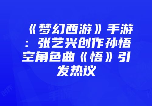 《梦幻西游》手游：张艺兴创作孙悟空角色曲《悟》引发热议