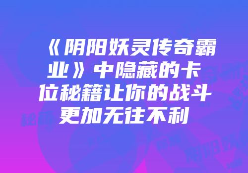 《阴阳妖灵传奇霸业》中隐藏的卡位秘籍让你的战斗更加无往不利