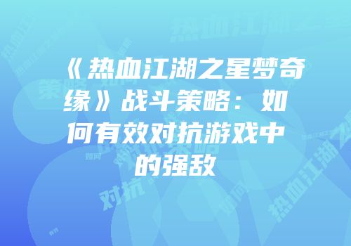 《热血江湖之星梦奇缘》战斗策略:如何有效对抗游戏中的强敌