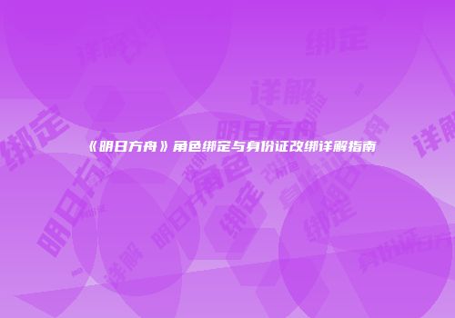 《明日方舟》角色绑定与身份证改绑详解指南