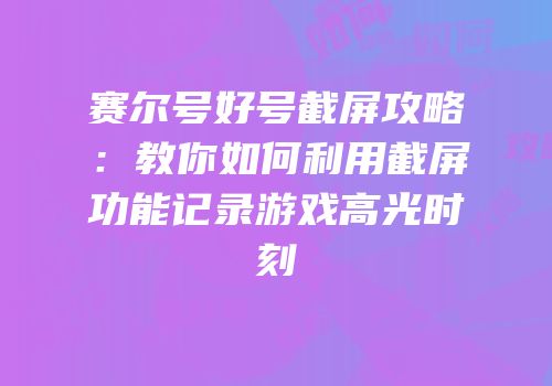 赛尔号好号截屏攻略：教你如何利用截屏功能记录游戏高光时刻