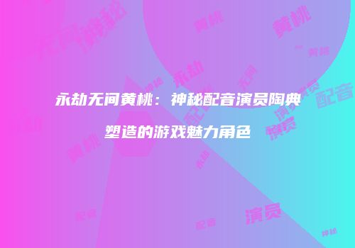 永劫无间黄桃：神秘配音演员陶典塑造的游戏魅力角色