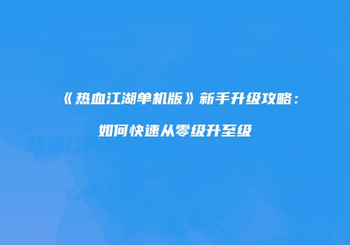 《热血江湖单机版》新手升级攻略：如何快速从零级升至级