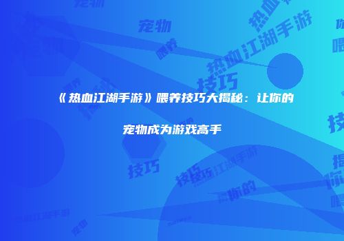 《热血江湖手游》喂养技巧大揭秘：让你的宠物成为游戏高手