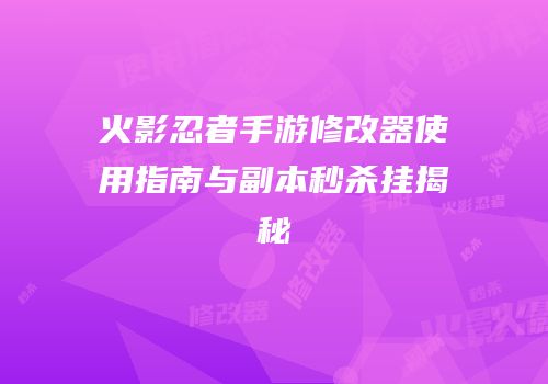 火影忍者手游修改器使用指南与副本秒杀挂揭秘