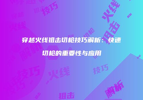 穿越火线狙击切枪技巧解析：快速切枪的重要性与应用