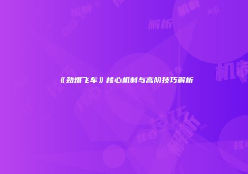 《劲爆飞车》核心机制与高阶技巧解析