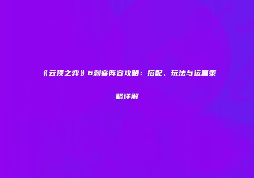 《云顶之弈》6刺客阵容攻略：搭配、玩法与运营策略详解