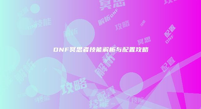 DNF冥思者技能解析与配置攻略
