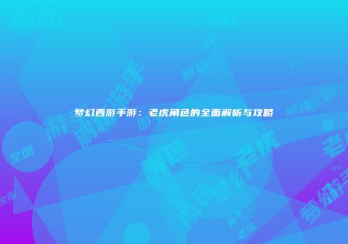 梦幻西游手游：老虎角色的全面解析与攻略