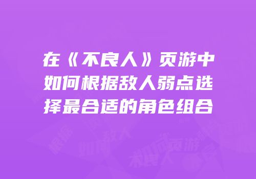在《不良人》页游中如何根据敌人弱点选择最合适的角色组合