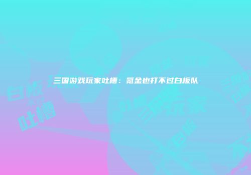 三国游戏玩家吐槽：氪金也打不过白板队