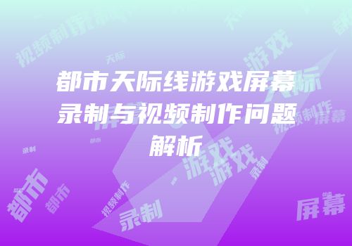 都市天际线游戏屏幕录制与视频制作问题解析