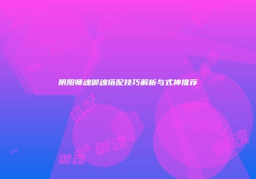 阴阳师魂御魂搭配技巧解析与式神推荐