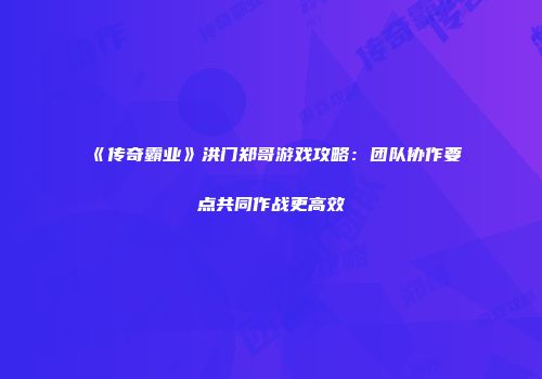 《传奇霸业》洪门郑哥游戏攻略：团队协作要点共同作战更高效