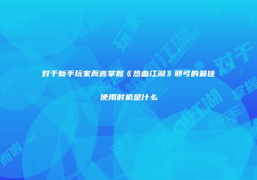 对于新手玩家而言掌握《热血江湖》邪弓的最佳使用时机是什么