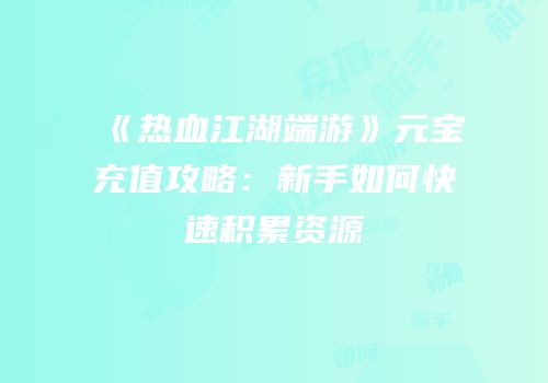 《热血江湖端游》元宝充值攻略：新手如何快速积累资源