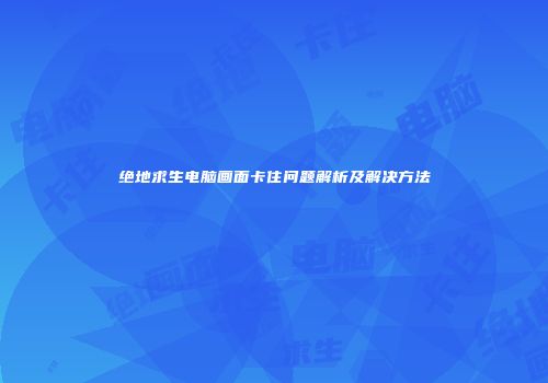 绝地求生电脑画面卡住问题解析及解决方法