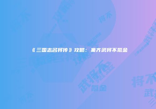《三国志名将传》攻略：集齐武将不氪金