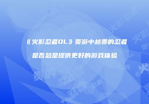 《火影忍者OL》页游中越贵的忍者是否总是提供更好的游戏体验