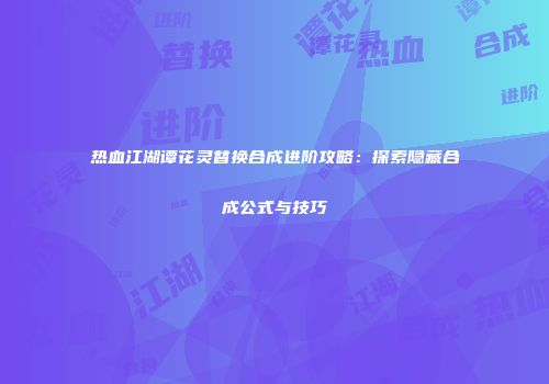 热血江湖谭花灵替换合成进阶攻略：探索隐藏合成公式与技巧