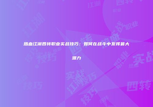 热血江湖四转职业实战技巧:如何在战斗中发挥最大潜力
