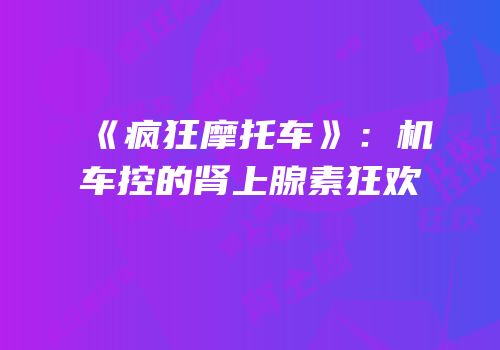 《疯狂摩托车》：机车控的肾上腺素狂欢