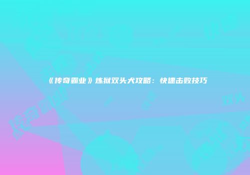 《传奇霸业》炼狱双头犬攻略：快速击败技巧
