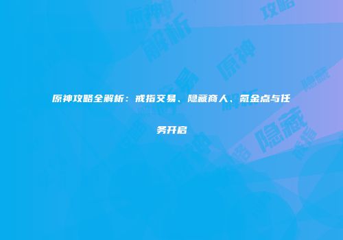 原神攻略全解析：戒指交易、隐藏商人、氪金点与任务开启