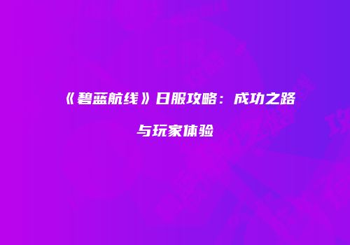 《碧蓝航线》日服攻略：成功之路与玩家体验